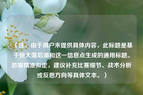 （注，由于用户未提供具体内容，此标题是基于恒大落后浦和这一信息点生成的通用标题。若需精准拟定，建议补充比赛细节、战术分析或反思方向等具体文本。）
