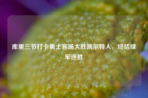 库里三节打卡勇士客场大胜凯尔特人，终结绿军连胜