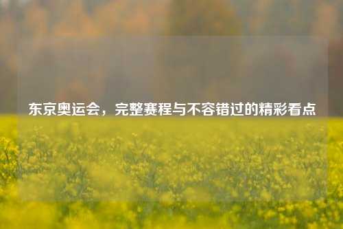 东京奥运会，完整赛程与不容错过的精彩看点