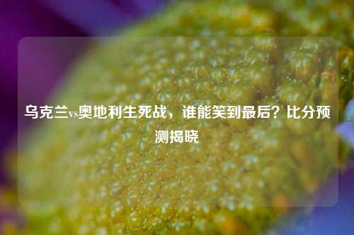 乌克兰vs奥地利生死战，谁能笑到最后？比分预测揭晓