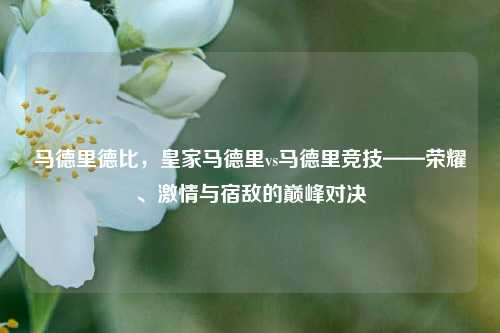 马德里德比，皇家马德里vs马德里竞技——荣耀、激情与宿敌的巅峰对决