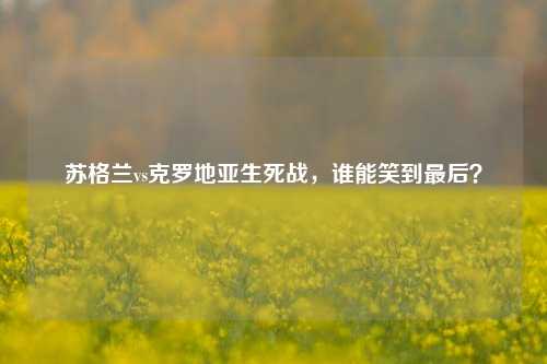 苏格兰vs克罗地亚生死战，谁能笑到最后？