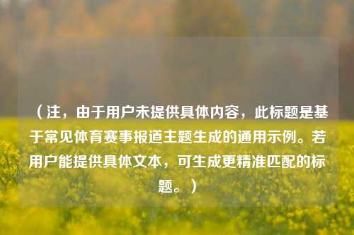 （注，由于用户未提供具体内容，此标题是基于常见体育赛事报道主题生成的通用示例。若用户能提供具体文本，可生成更精准匹配的标题。）