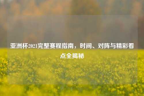 亚洲杯2021完整赛程指南，时间、对阵与精彩看点全揭秘