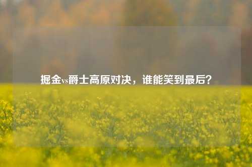 掘金vs爵士高原对决，谁能笑到最后？
