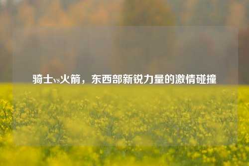 骑士vs火箭，东西部新锐力量的激情碰撞