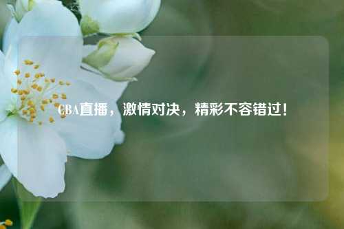 CBA直播，激情对决，精彩不容错过！