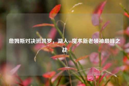 詹姆斯对决班凯罗，湖人vs魔术新老领袖巅峰之战