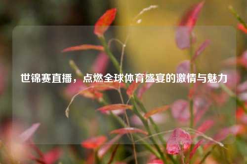 世锦赛直播，点燃全球体育盛宴的激情与魅力