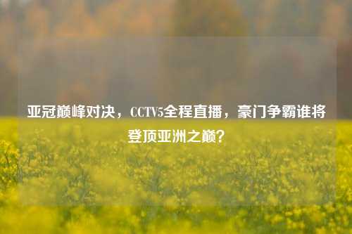 亚冠巅峰对决,CCTV5全程直播,豪门争霸谁将登顶亚洲之巅?