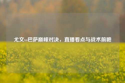 尤文vs巴萨巅峰对决,直播看点与战术前瞻