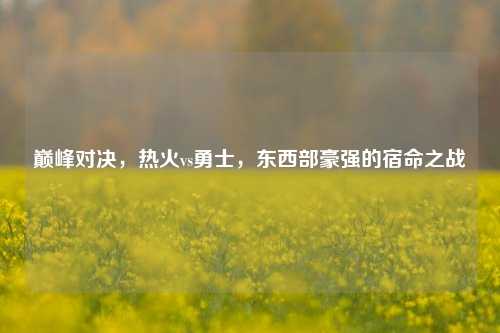 巅峰对决,热火vs勇士,东西部豪强的宿命之战