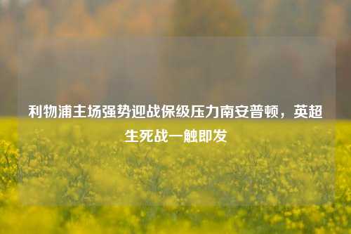 利物浦主场强势迎战保级压力南安普顿,英超生死战一触即发