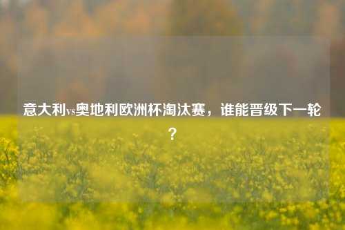 意大利vs奥地利欧洲杯淘汰赛,谁能晋级下一轮?