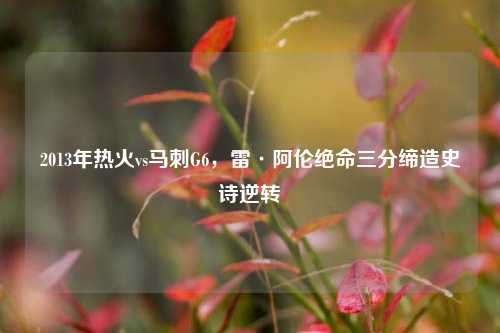 2013年热火vs马刺G6,雷·阿伦绝命三分缔造史诗逆转