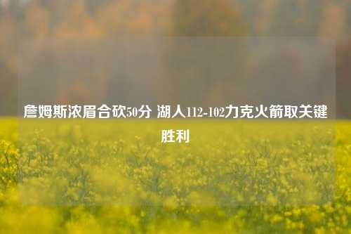 詹姆斯浓眉合砍50分 湖人112-102力克火箭取关键胜利