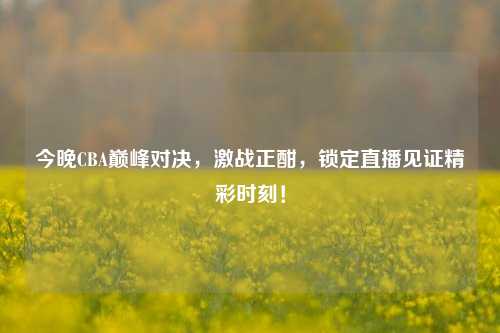 今晚CBA巅峰对决,激战正酣,锁定直播见证精彩时刻!