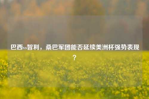 巴西vs智利,桑巴军团能否延续美洲杯强势表现?