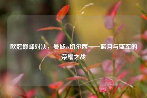 欧冠巅峰对决,曼城vs切尔西——蓝月与蓝军的荣耀之战