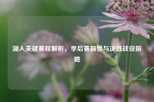 湖人关键赛程解析，季后赛前景与决胜战役前瞻