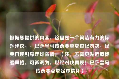 根据您提供的内容,这里是一个简洁有力的标题建议,,巴萨皇马传奇赛重燃世纪对决,经典再现引爆足球激情,(注,若需更贴近原标题风格,可微调为,世纪对决再现!巴萨皇马传奇赛点燃足球情怀)