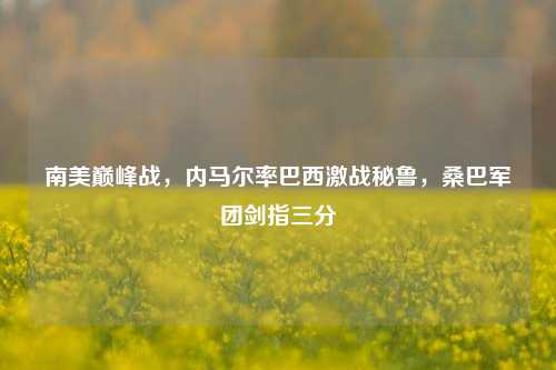南美巅峰战，内马尔率巴西激战秘鲁，桑巴军团剑指三分