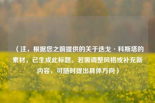 （注，根据您之前提供的关于迭戈·科斯塔的素材，已生成此标题。若需调整风格或补充新内容，可随时提出具体方向）
