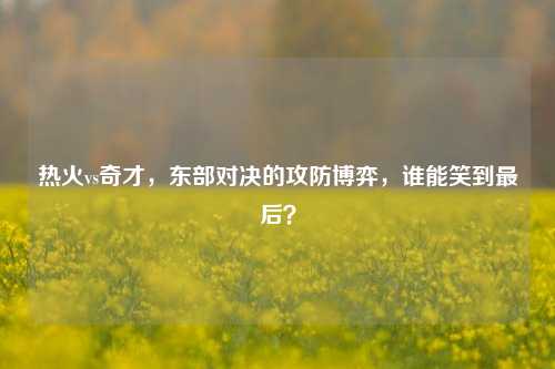 热火vs奇才，东部对决的攻防博弈，谁能笑到最后？