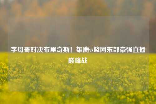 字母哥对决布里奇斯！雄鹿vs篮网东部豪强直播巅峰战