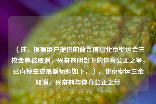 （注，根据用户提供的背景信息北京奥运会三枚金牌被取消，兴奋剂阴影下的体育公正之争，已直接生成最简标题如下，），北京奥运三金取消，兴奋剂与体育公正之辩