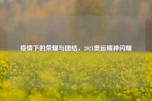 疫情下的荣耀与团结，2021奥运精神闪耀
