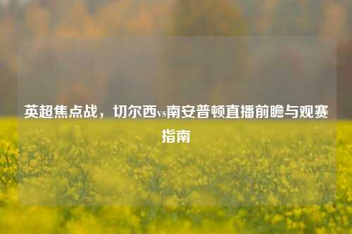 英超焦点战，切尔西vs南安普顿直播前瞻与观赛指南