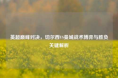 英超巅峰对决，切尔西VS曼城战术博弈与胜负关键解析