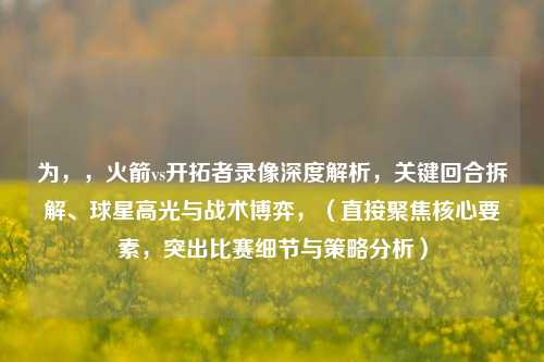 为，，火箭vs开拓者录像深度解析，关键回合拆解、球星高光与战术博弈，（直接聚焦核心要素，突出比赛细节与策略分析）