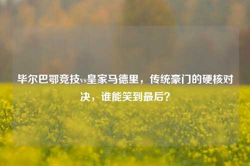 毕尔巴鄂竞技vs皇家马德里，传统豪门的硬核对决，谁能笑到最后？