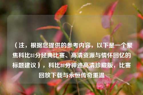 （注，根据您提供的参考内容，以下是一个聚焦科比81分经典比赛、高清资源与情怀回忆的标题建议），科比81分神迹高清珍藏版，比赛回放下载与永恒传奇重温