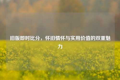 旧版即时比分，怀旧情怀与实用价值的双重魅力