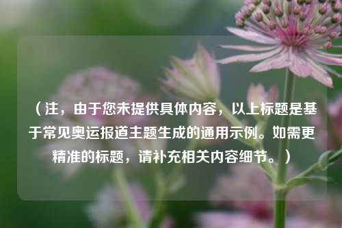 （注，由于您未提供具体内容，以上标题是基于常见奥运报道主题生成的通用示例。如需更精准的标题，请补充相关内容细节。）