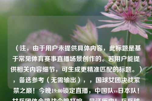 （注，由于用户未提供具体内容，此标题是基于常见体育赛事直播场景创作的。若用户能提供相关内容细节，可生成更精准匹配的标题。），备选参考（无需输出），，国球女团决战紫禁之巅！今晚19:00锁定直播，中国队vs日本队！女乒团体金牌战今晚打响，见证历史！乒乓球女团决赛直播倒计时
