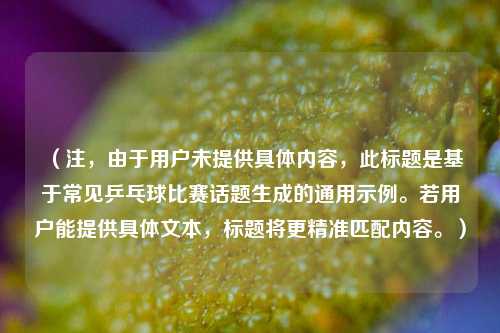 （注，由于用户未提供具体内容，此标题是基于常见乒乓球比赛话题生成的通用示例。若用户能提供具体文本，标题将更精准匹配内容。）
