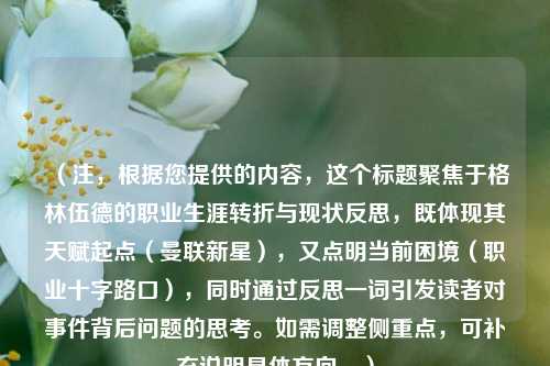 （注，根据您提供的内容，这个标题聚焦于格林伍德的职业生涯转折与现状反思，既体现其天赋起点（曼联新星），又点明当前困境（职业十字路口），同时通过反思一词引发读者对事件背后问题的思考。如需调整侧重点，可补充说明具体方向。）