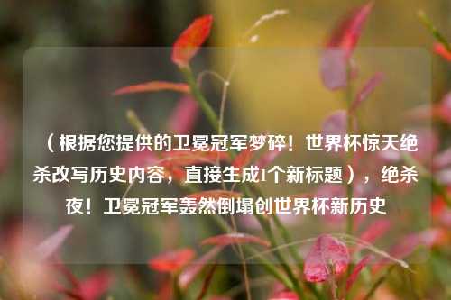 （根据您提供的卫冕冠军梦碎！世界杯惊天绝杀改写历史内容，直接生成1个新标题），绝杀夜！卫冕冠军轰然倒塌创世界杯新历史