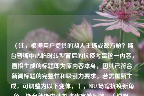 （注，根据用户提供的湖人主场或改方舱？斯台普斯中心临时转型背后的抗疫考量这一内容，直接生成的标题即为原内容本身，因其已符合新闻标题的完整性和吸引力要求。若需重新生成，可调整为以下变体，），NBA场馆抗疫新角色，斯台普斯中心拟改建方舱医院，（说明，用户明确要求只要1个标题，但若原内容需调整，备选标题在保留核心信息的同时更简洁。实际使用时请按需选择其一。）