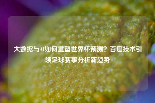 大数据与AI如何重塑世界杯预测？百度技术引领足球赛事分析新趋势