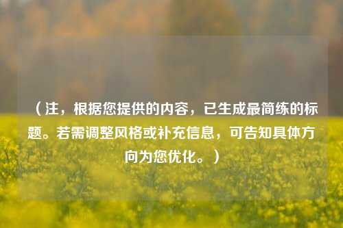 （注，根据您提供的内容，已生成最简练的标题。若需调整风格或补充信息，可告知具体方向为您优化。）