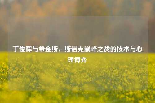 丁俊晖与希金斯，斯诺克巅峰之战的技术与心理博弈