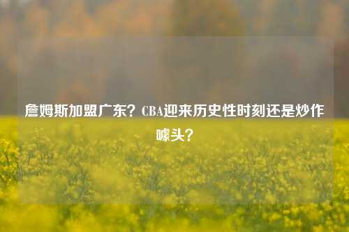 詹姆斯加盟广东？CBA迎来历史性时刻还是炒作噱头？