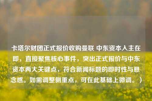 卡塔尔财团正式报价收购曼联 中东资本入主在即，直接聚焦核心事件，突出正式报价与中东资本两大关键点，符合新闻标题的即时性与悬念感。如需调整侧重点，可在此基础上微调。）