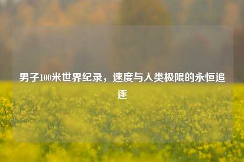 男子100米世界纪录，速度与人类极限的永恒追逐