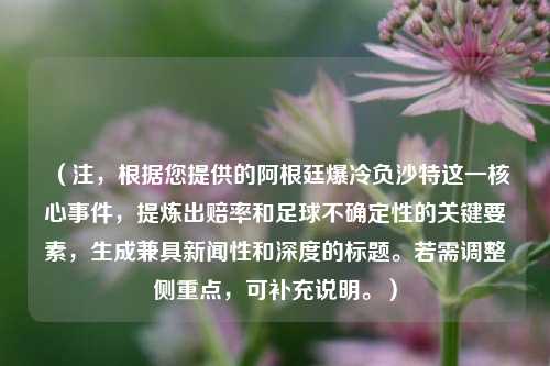 （注，根据您提供的阿根廷爆冷负沙特这一核心事件，提炼出赔率和足球不确定性的关键要素，生成兼具新闻性和深度的标题。若需调整侧重点，可补充说明。）